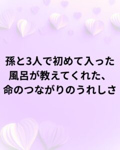 朝の題目１万遍体験記949回：孫と3人で初めて入った風呂が教えてくれた、命のつながりのうれしさ