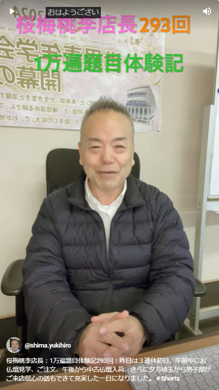 桜梅桃李店長：1万遍題目体験記293回：昨日は３連休初日、午前中にお仏壇見学、ご注文、午後から中古仏壇入荷、さらに夕方埼玉から男子部がご来店信心の話もできて充実した一日になりました。