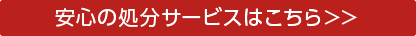 安心の処分サービスはこちら＞＞