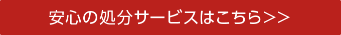 安心の処分サービスはこちら＞＞